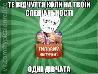 те відчуття,коли на твоїй спеціальності одні дівчата