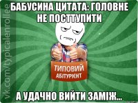 Бабусина цитата: Головне не посттупити а удачно вийти заміж...