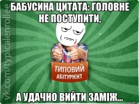 Бабусина цитата: Головне не поступити, а удачно вийти заміж...