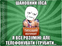 Шановний ІПСА Я все розумію, але телефонувати і грубити...