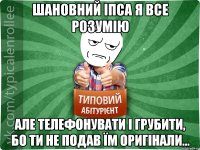 Шановний ІПСА Я все розумію Але телефонувати і грубити, бо ти не подав їм оригінали...