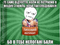 те саме відчуття, коли не потрапив в жодну з хвиль, хоча так сподівався бо в тебе непогані бали