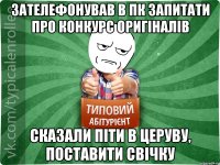 ЗАТЕЛЕФОНУВАВ В ПК ЗАПИТАТИ ПРО КОНКУРС ОРИГІНАЛІВ СКАЗАЛИ ПІТИ В ЦЕРУВУ, ПОСТАВИТИ СВІЧКУ