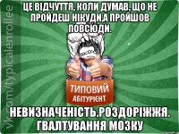 Це відчуття, коли думав, що не пройдеш нікуди,а пройшов повсюди. Невизначеність.Роздоріжжя. Гвалтування мозку