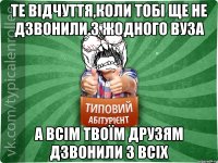 те відчуття,коли тобі ще не дзвонили з жодного вуза а всім твоїм друзям дзвонили з всіх