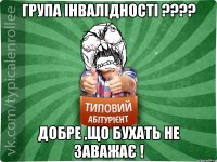 Група інвалідності ???? Добре ,що бухать не заважає !