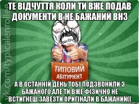 Те відчуття коли ти вже подав документи в не бажаний ВНЗ а в останній день тобі подзвонили з бажаного,але ти вже фізично не встигнеш завезти оригінали в бажаний((