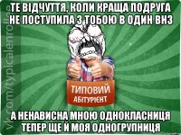 те відчуття, коли краща подруга не поступила з тобою в один ВНЗ а ненависна мною однокласниця тепер ще й моя одногрупниця