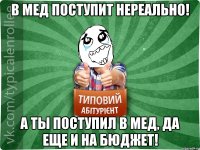 В мед поступит нереально! А тЫ поступил в мед, да еще и на бюджет!