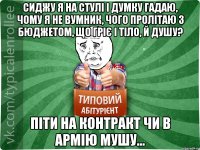 сиджу я на стулі і думку гадаю, чому я не вумник, чого пролітаю з бюджетом, що гріє і тіло, й душу? Піти на контракт чи в армію мушу...