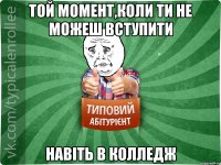 той момент,коли ти не можеш вступити навіть в колледж