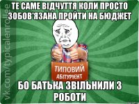 те саме відчуття коли просто зобов'язана пройти на бюджет бо батька звільнили з роботи