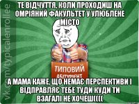 те відчуття, коли проходиш на омріяний факультет у улюблене місто а мама каже, що немає перспективи і відправляє тебе туди куди ти взагалі не хочеш((((