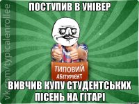 Поступив в універ Вивчив купу студентських пісень на гітарі