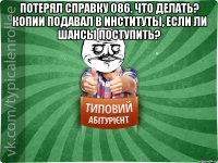 Потерял справку 086. Что делать? копии подавал в институты, если ли шансы поступить? 