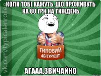 Коли тобі кажуть ,що проживуть на 80 грн на тиждень агааа,звичайно