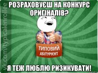 Розраховуєш на конкурс оригіналів? Я теж люблю ризикувати!