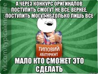 А через конкурс оригиналов поступить смогут не все, вернее, поступить могут не только лишь все мало кто сможет это сделать