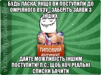 Будь ласка, якщо ви поступили до омріяного ВУЗу - заберіть заяви з інших. Дайте можливість іншим поступити! П.С.: щоб хоч реальні списки бачити