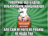 Говориш, що будеш публікувати найцікавіше Але сам ні чого не робиш. НЕ НАДА ТАК