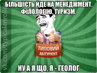 Більшість йде на менеджмент, філологію, туризм, ну а я що, я - геолог