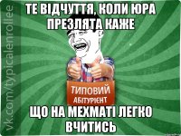 те відчуття, коли Юра Презлята каже що на Мехматі легко вчитись