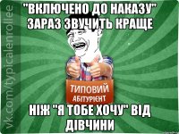 "Включено до наказу" зараз звучить краще ніж "я тобе хочу" від дівчини