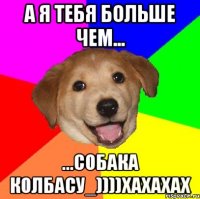 А я тебя больше чем... ...собака колбасу_))))хахахах