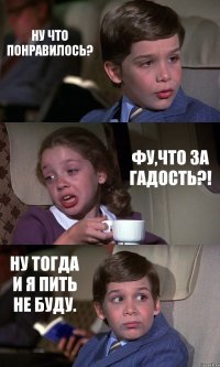 НУ ЧТО ПОНРАВИЛОСЬ? ФУ,ЧТО ЗА ГАДОСТЬ?! НУ ТОГДА И Я ПИТЬ НЕ БУДУ.