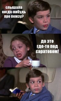 слышала когда-нибудь про пемзу? да это где-то под саратовом! 