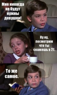 Мне никогда не будут нужны девушки! Ну ну, посмотрим что ты скажешь в 27. То же самое.