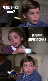 чашечку чая? дерни анус,псина 