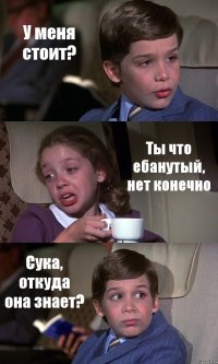 У меня стоит? Ты что ебанутый, нет конечно Сука, откуда она знает?