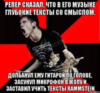 Репер сказал, что в его музыке глубокие тексты со смыслом. Долбанул ему гитарой по голове, засунул микрофон в жопу и заставил учить тексты Rammstein