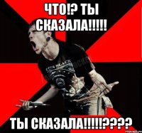 Что!? ты сказала!!!!! ты сказала!!!!!????