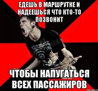 ЕДЕШЬ В МАРШРУТКЕ И НАДЕЕШЬСЯ ЧТО КТО-ТО ПОЗВОНИТ ЧТОБЫ НАПУГАТЬСЯ ВСЕХ ПАССАЖИРОВ