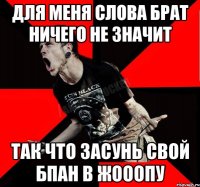 Для меня слова брат ничего не значит Так что засунь свой бпан в жооопу