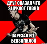 Друг сказал что Slipknot говно Зарезал его бензопилой