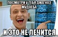 посмотри у тебя диагноз мудоёба и это не лечится