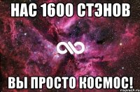 нас 1600 стэнов вы просто космос!