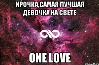 Ирочка,самая лучшая девочка на свете One love