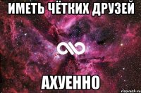 иметь чётких друзей ахуенно