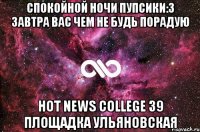 Спокойной ночи пупсики:3 Завтра вас чем не будь порадую Hot News College 39 площадка Ульяновская