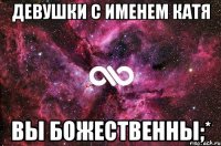 Девушки с именем Катя Вы божественны;*