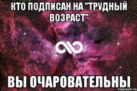 Кто подписан на "Трудный возраст" Вы очаровательны