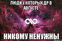 люди,у которых ДР в августе никому ненужны