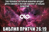 Так человек, который коварно вредит другу своему а потом говорит: Я только пошутил Библия притчи 26:19