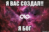 Я вас создал!! Я БОГ