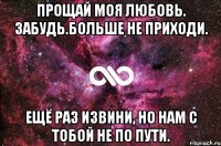 Прощай моя любовь. Забудь.Больше не приходи. Ещё раз извини, но нам с тобой не по пути.