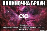 Полиночка Браун Ты самая любимая,сладкая,сексуальная,няшная,красивая ......Я люблю тебя